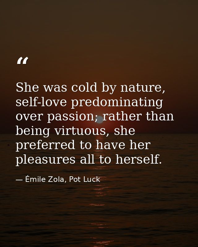 She was cold by nature, self-love predominating over passion; rather than being virtuous, she preferred to have her plea — Émile Zola, Pot Luck