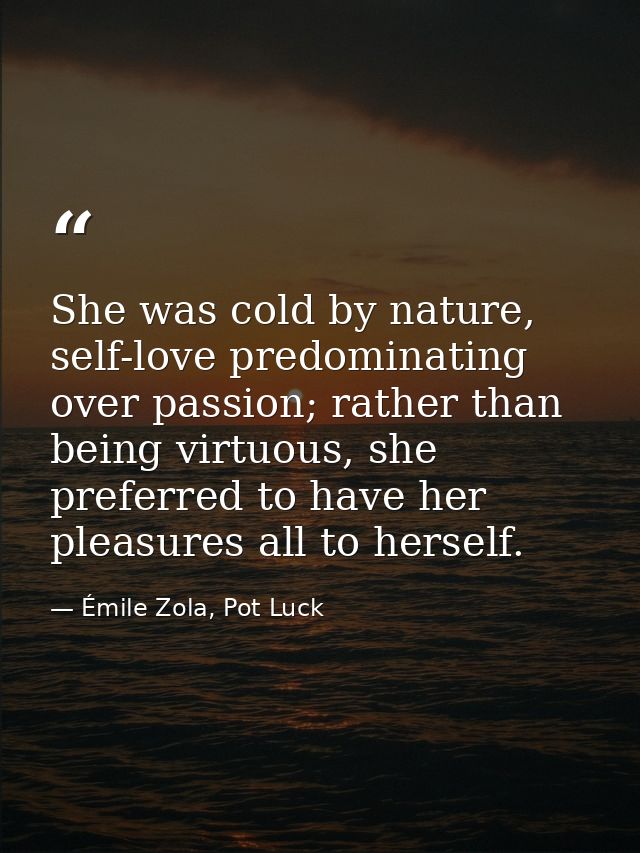 She was cold by nature, self-love predominating over passion; rather than being virtuous, she preferred to have her plea — Émile Zola, Pot Luck