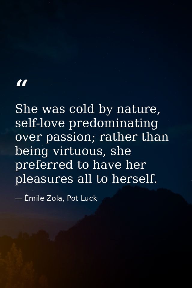 She was cold by nature, self-love predominating over passion; rather than being virtuous, she preferred to have her plea — Émile Zola, Pot Luck