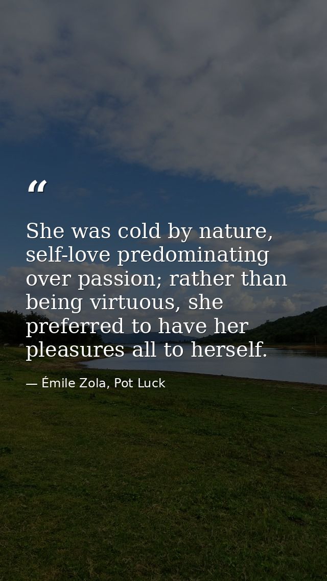 She was cold by nature, self-love predominating over passion; rather than being virtuous, she preferred to have her plea — Émile Zola, Pot Luck
