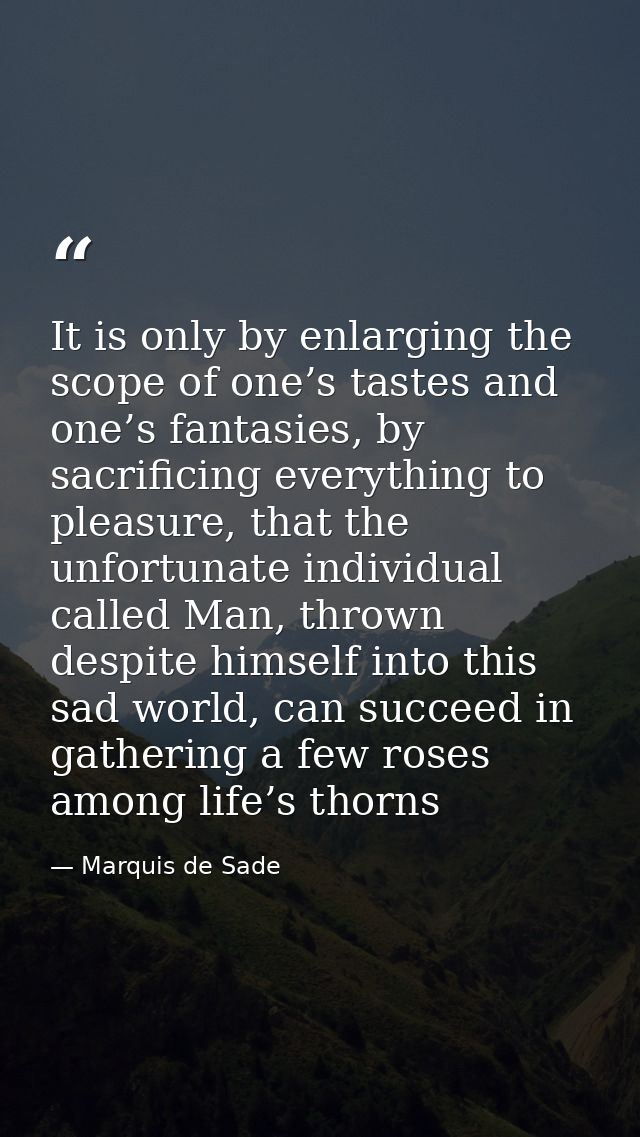 It is only by enlarging the scope of one’s tastes and one’s fantasies, by sacrificing everything to pleasure, that the u — Marquis de Sade
