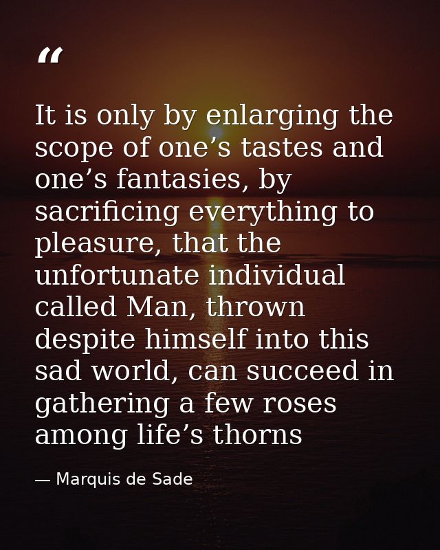 It is only by enlarging the scope of one’s tastes and one’s fantasies, by sacrificing everything to pleasure, that the u — Marquis de Sade