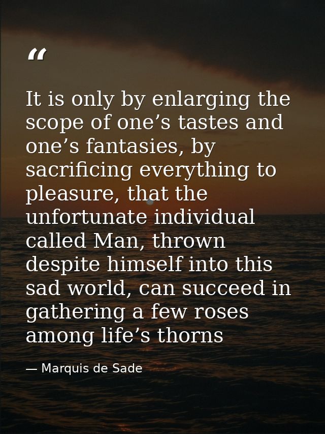 It is only by enlarging the scope of one’s tastes and one’s fantasies, by sacrificing everything to pleasure, that the u — Marquis de Sade