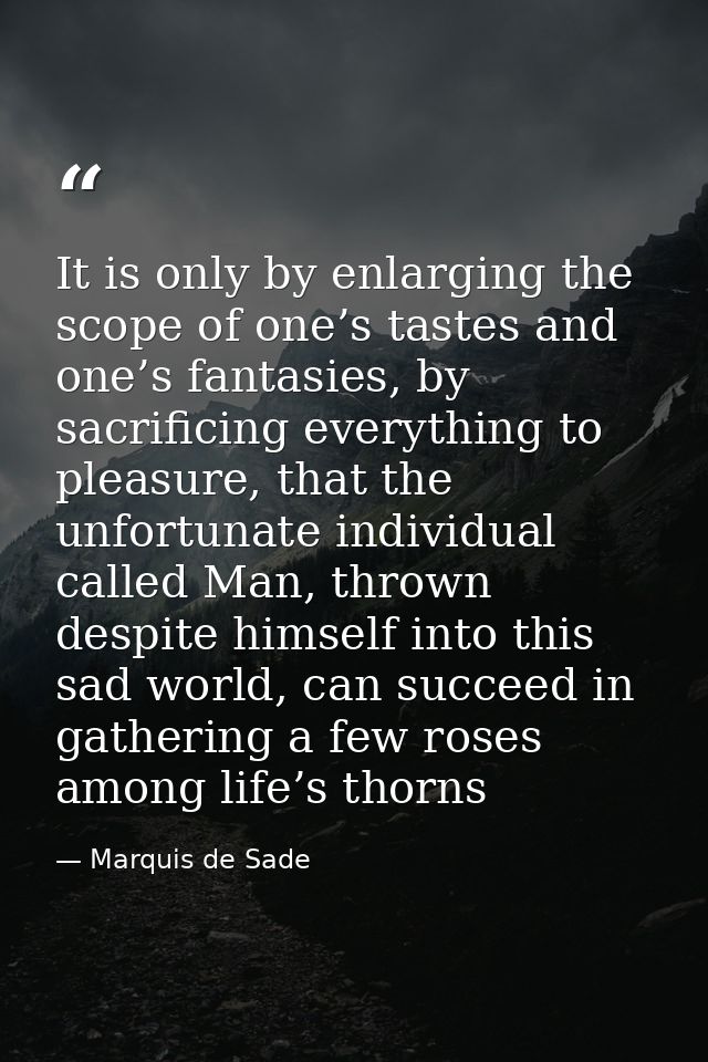 It is only by enlarging the scope of one’s tastes and one’s fantasies, by sacrificing everything to pleasure, that the u — Marquis de Sade