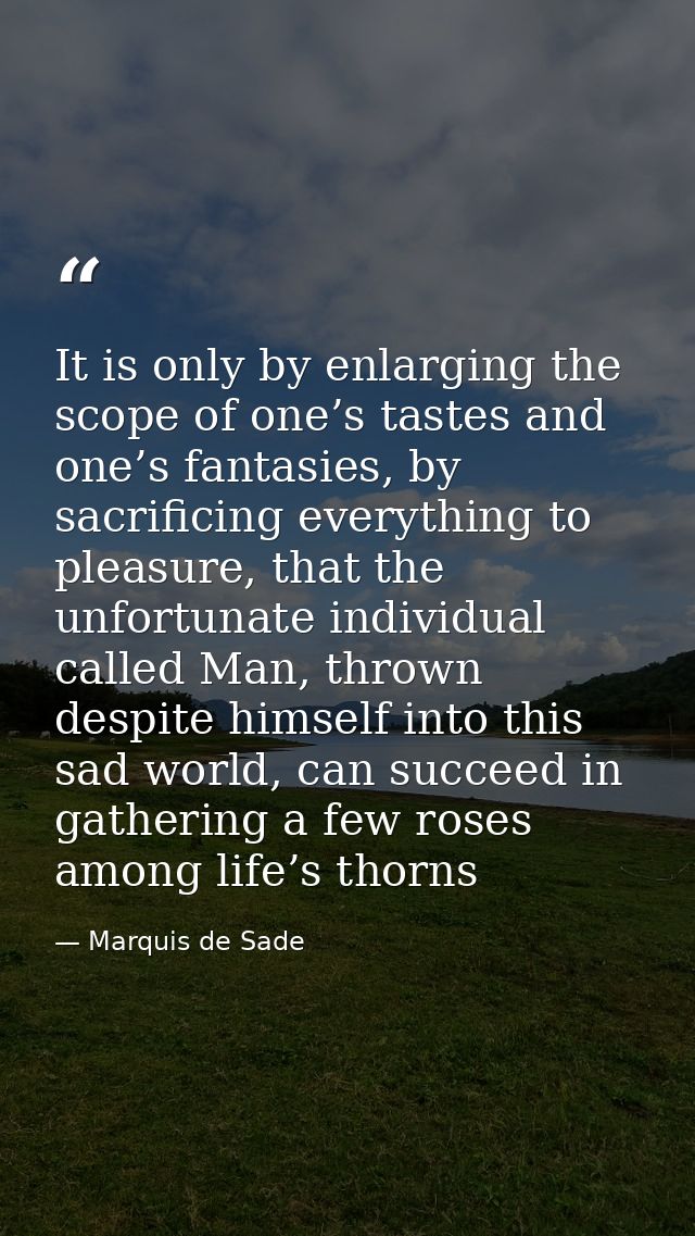 It is only by enlarging the scope of one’s tastes and one’s fantasies, by sacrificing everything to pleasure, that the u — Marquis de Sade