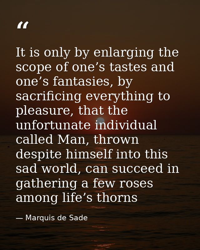 It is only by enlarging the scope of one’s tastes and one’s fantasies, by sacrificing everything to pleasure, that the u — Marquis de Sade