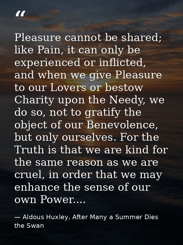 Pleasure cannot be shared; like Pain, it can only be experienced or inflicted, and when we give Pleasure to our Lovers o — Aldous Huxley, After Many a Summer Dies the Swan