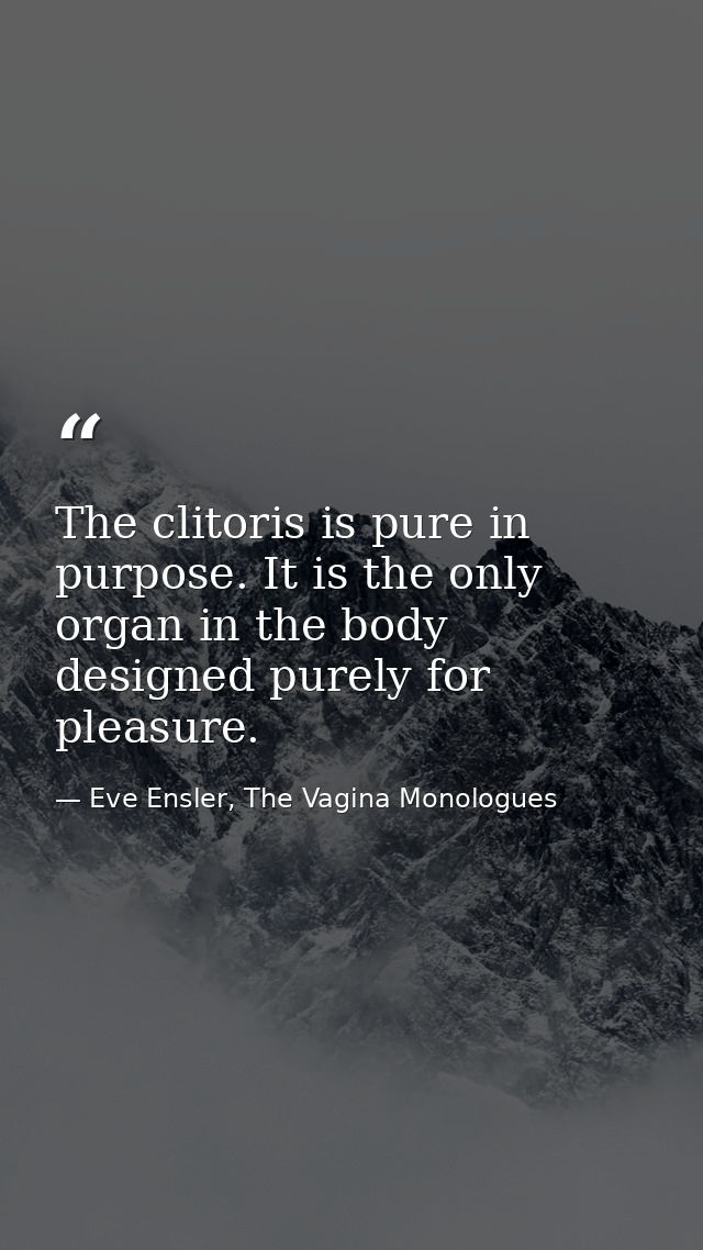 The clitoris is pure in purpose. It is the only organ in the body designed purely for pleasure. — Eve Ensler, The Vagina Monologues