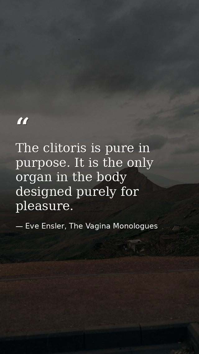 The clitoris is pure in purpose. It is the only organ in the body designed purely for pleasure. — Eve Ensler, The Vagina Monologues