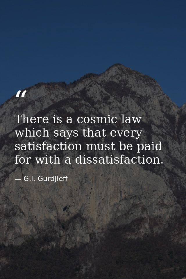 There is a cosmic law which says that every satisfaction must be paid for with a dissatisfaction. — G.I. Gurdjieff