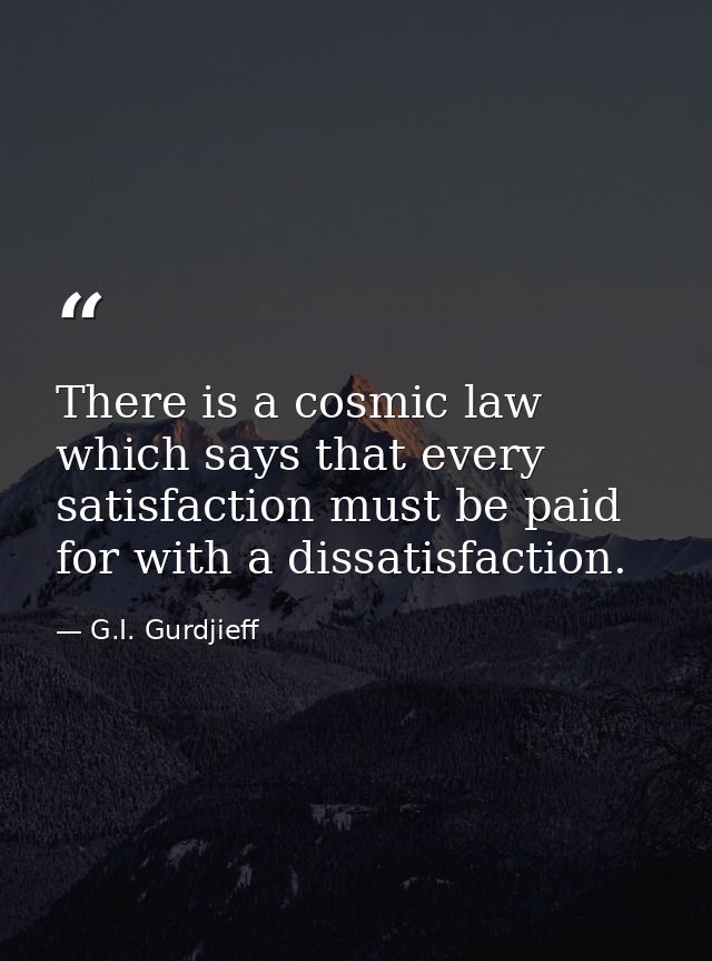 There is a cosmic law which says that every satisfaction must be paid for with a dissatisfaction. — G.I. Gurdjieff