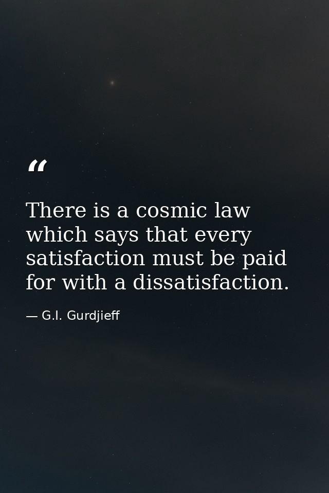 There is a cosmic law which says that every satisfaction must be paid for with a dissatisfaction. — G.I. Gurdjieff