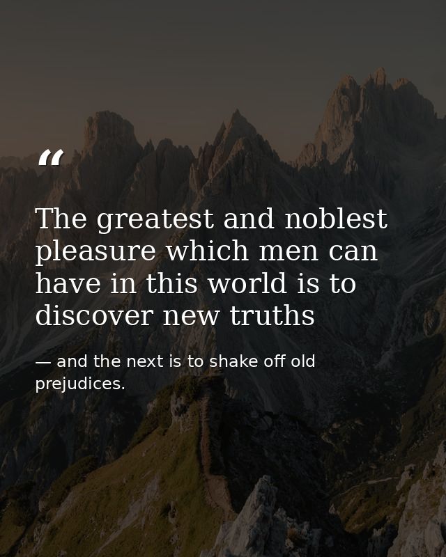 The greatest and noblest pleasure which men can have in this world is to discover new truths — and the next is to shake off old prejudices.