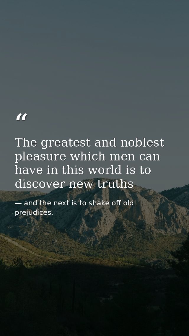 The greatest and noblest pleasure which men can have in this world is to discover new truths — and the next is to shake off old prejudices.
