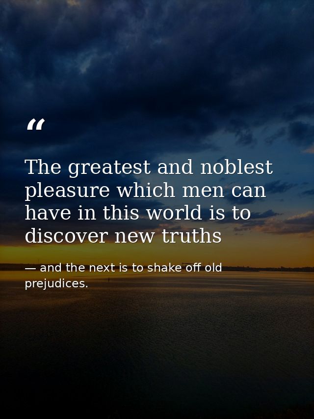 The greatest and noblest pleasure which men can have in this world is to discover new truths — and the next is to shake off old prejudices.