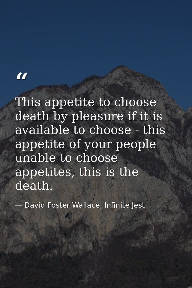 This appetite to choose death by pleasure if it is available to choose - this appetite of your people unable to choose a — David Foster Wallace, Infinite Jest