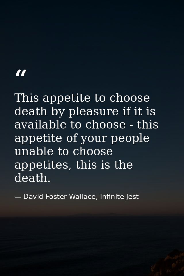 This appetite to choose death by pleasure if it is available to choose - this appetite of your people unable to choose a — David Foster Wallace, Infinite Jest
