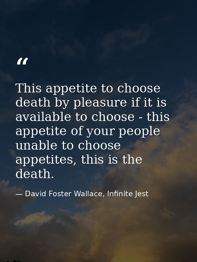 This appetite to choose death by pleasure if it is available to choose - this appetite of your people unable to choose a — David Foster Wallace, Infinite Jest