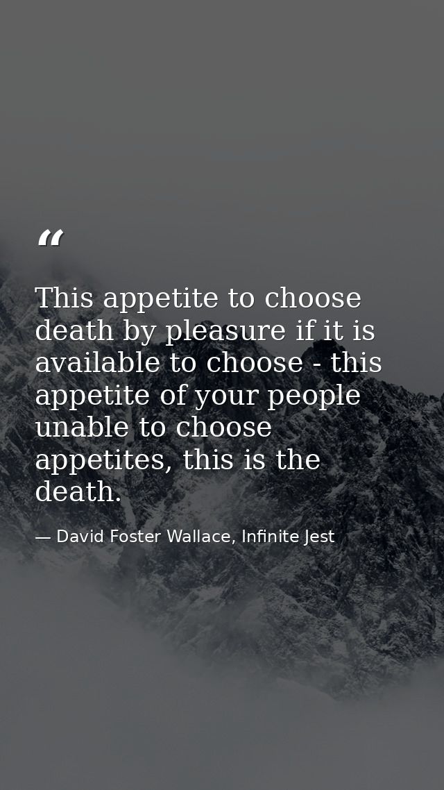 This appetite to choose death by pleasure if it is available to choose - this appetite of your people unable to choose a — David Foster Wallace, Infinite Jest