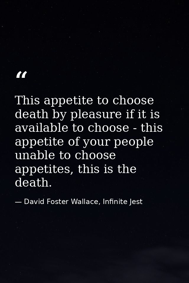 This appetite to choose death by pleasure if it is available to choose - this appetite of your people unable to choose a — David Foster Wallace, Infinite Jest