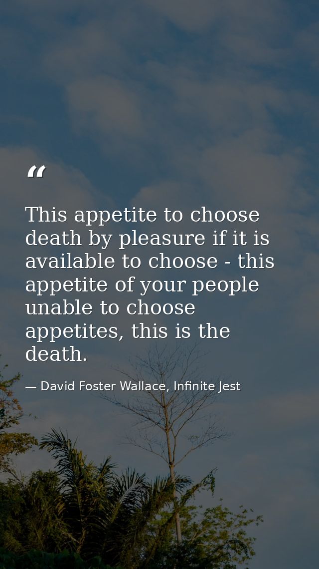 This appetite to choose death by pleasure if it is available to choose - this appetite of your people unable to choose a — David Foster Wallace, Infinite Jest