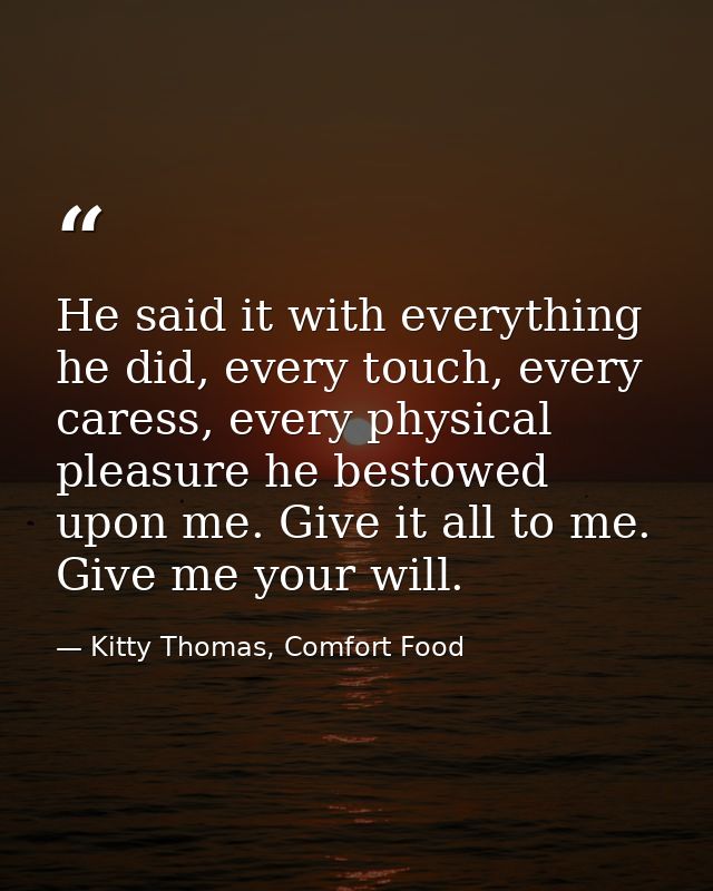 He said it with everything he did, every touch, every caress, every physical pleasure he bestowed upon me. Give it all t — Kitty Thomas, Comfort Food