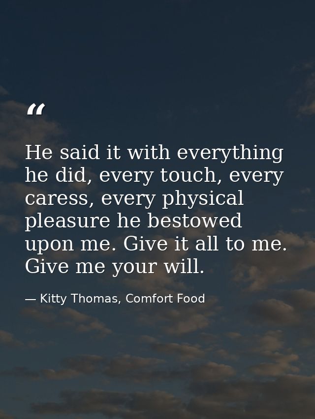 He said it with everything he did, every touch, every caress, every physical pleasure he bestowed upon me. Give it all t — Kitty Thomas, Comfort Food