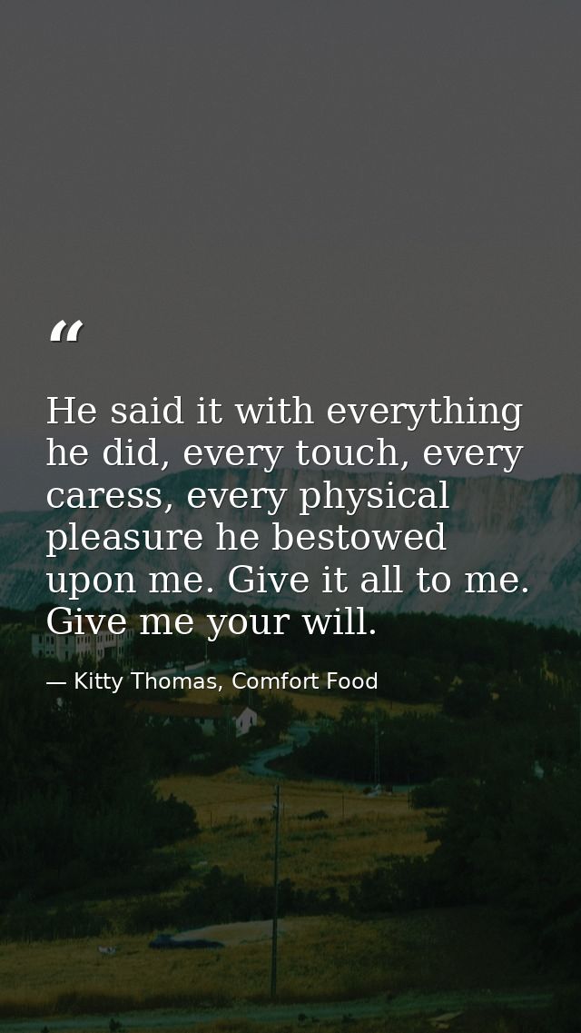 He said it with everything he did, every touch, every caress, every physical pleasure he bestowed upon me. Give it all t — Kitty Thomas, Comfort Food