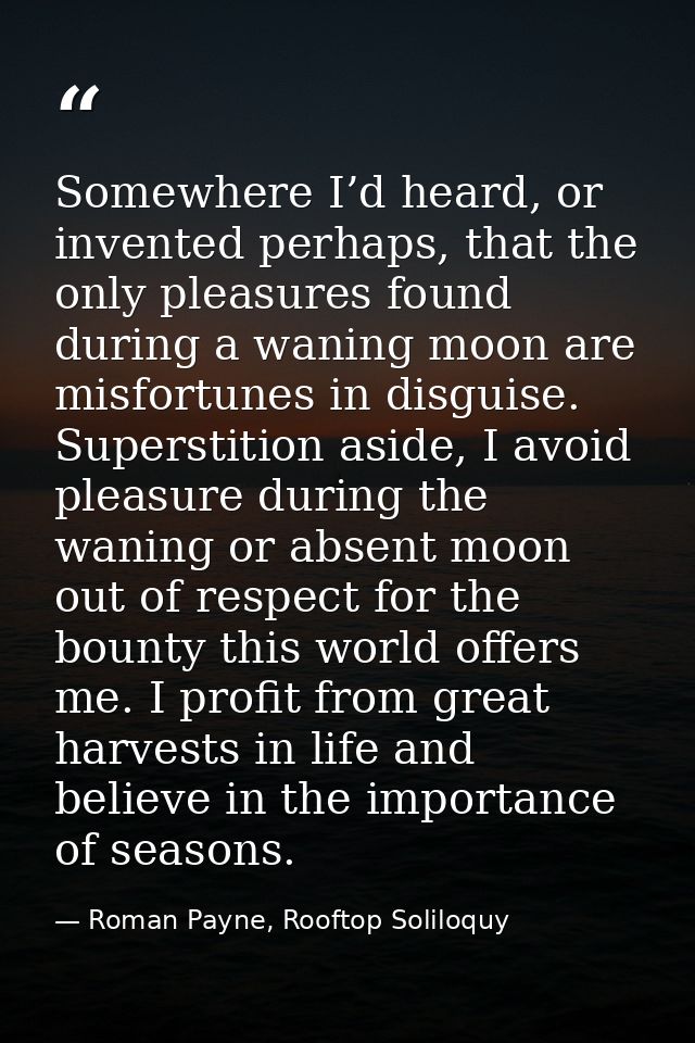 Somewhere I’d heard, or invented perhaps, that the only pleasures found during a waning moon are misfortunes in disguise — Roman Payne, Rooftop Soliloquy