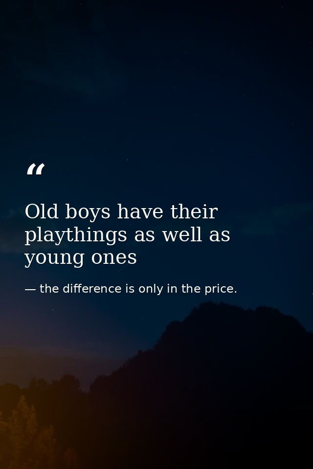 Old boys have their playthings as well as young ones — the difference is only in the price.
