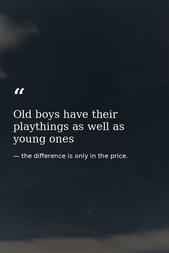 Old boys have their playthings as well as young ones — the difference is only in the price.