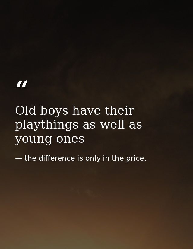 Old boys have their playthings as well as young ones — the difference is only in the price.