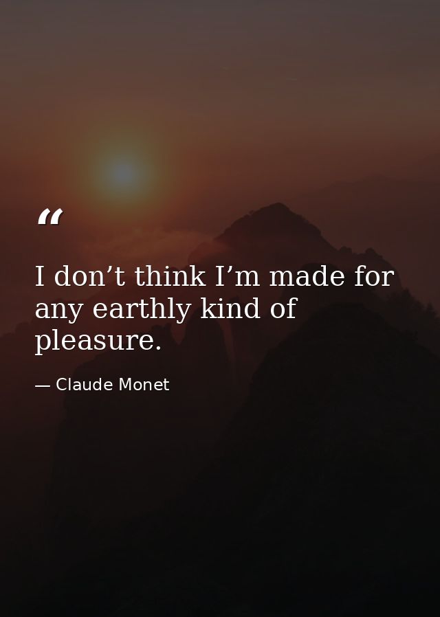 I don’t think I’m made for any earthly kind of pleasure. — Claude Monet