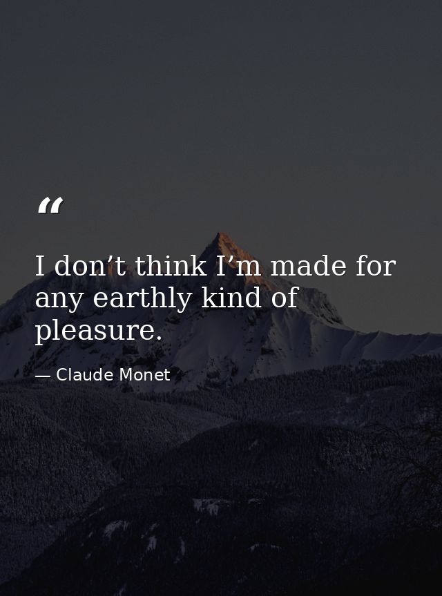 I don’t think I’m made for any earthly kind of pleasure. — Claude Monet