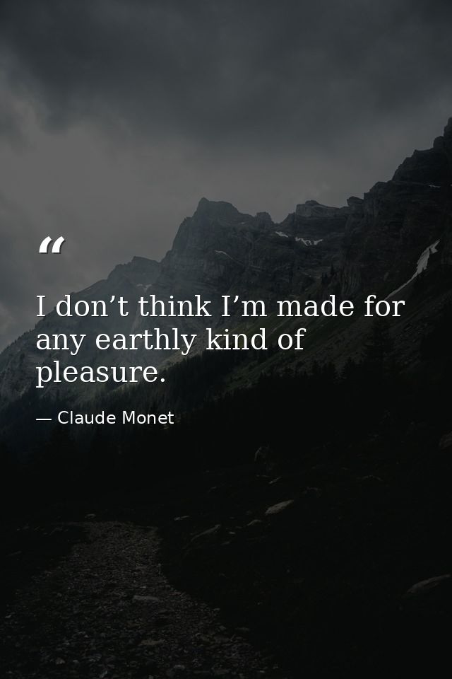 I don’t think I’m made for any earthly kind of pleasure. — Claude Monet