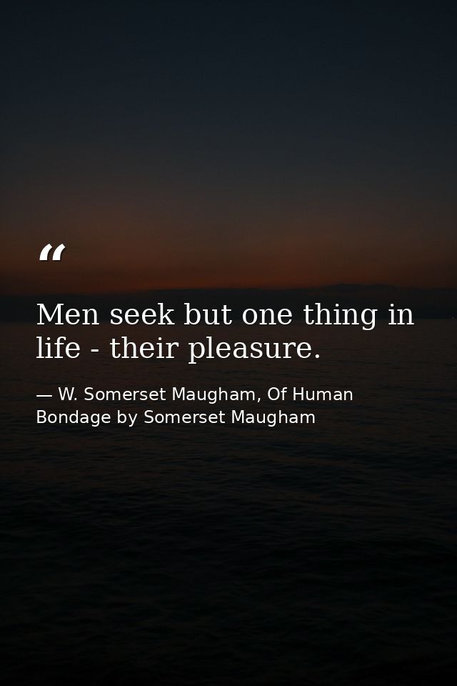 Men seek but one thing in life - their pleasure. — W. Somerset Maugham, Of Human Bondage by Somerset Maugham