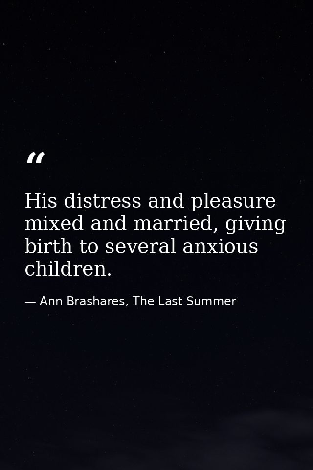 His distress and pleasure mixed and married, giving birth to several anxious children. — Ann Brashares, The Last Summer
