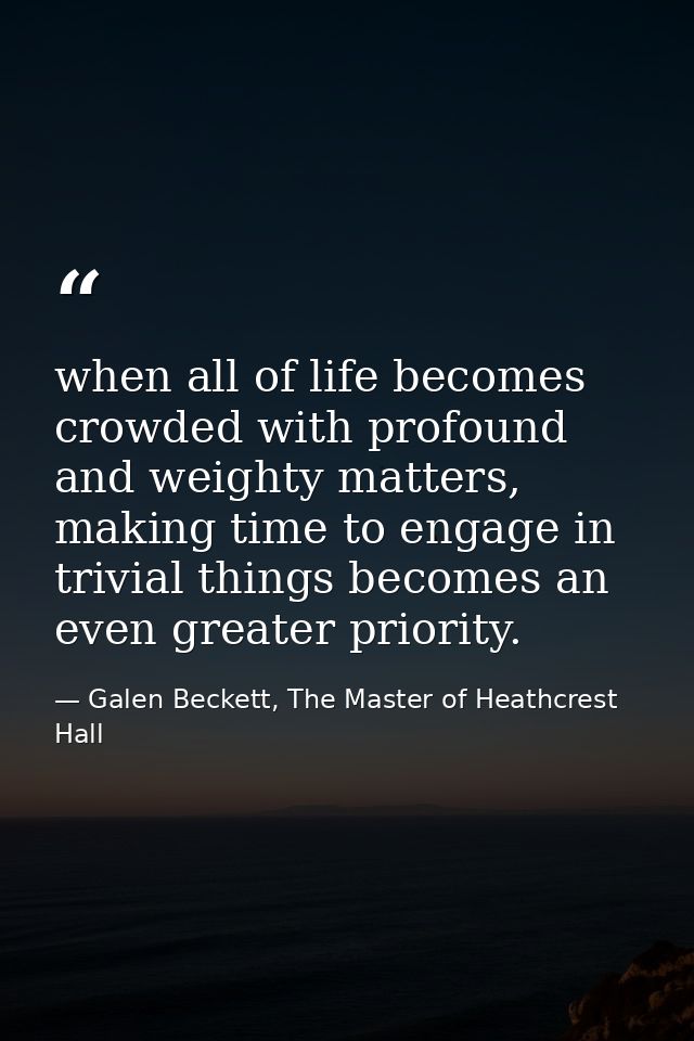 when all of life becomes crowded with profound and weighty matters, making time to engage in trivial things becomes an e — Galen Beckett, The Master of Heathcrest Hall