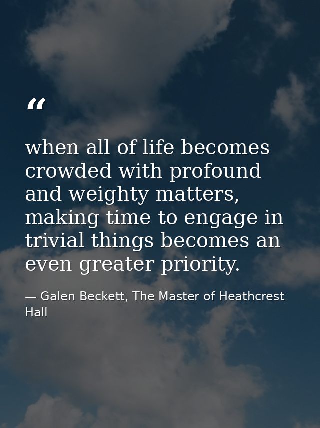 when all of life becomes crowded with profound and weighty matters, making time to engage in trivial things becomes an e — Galen Beckett, The Master of Heathcrest Hall