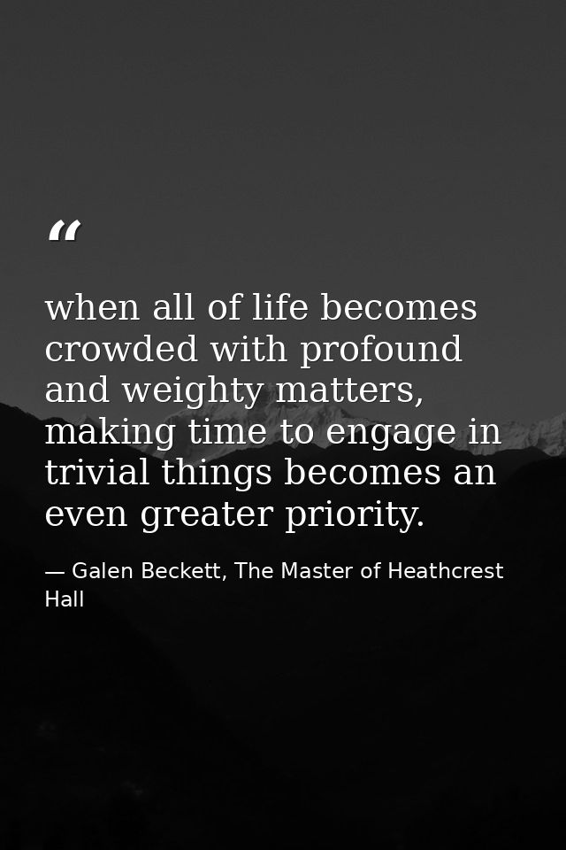 when all of life becomes crowded with profound and weighty matters, making time to engage in trivial things becomes an e — Galen Beckett, The Master of Heathcrest Hall