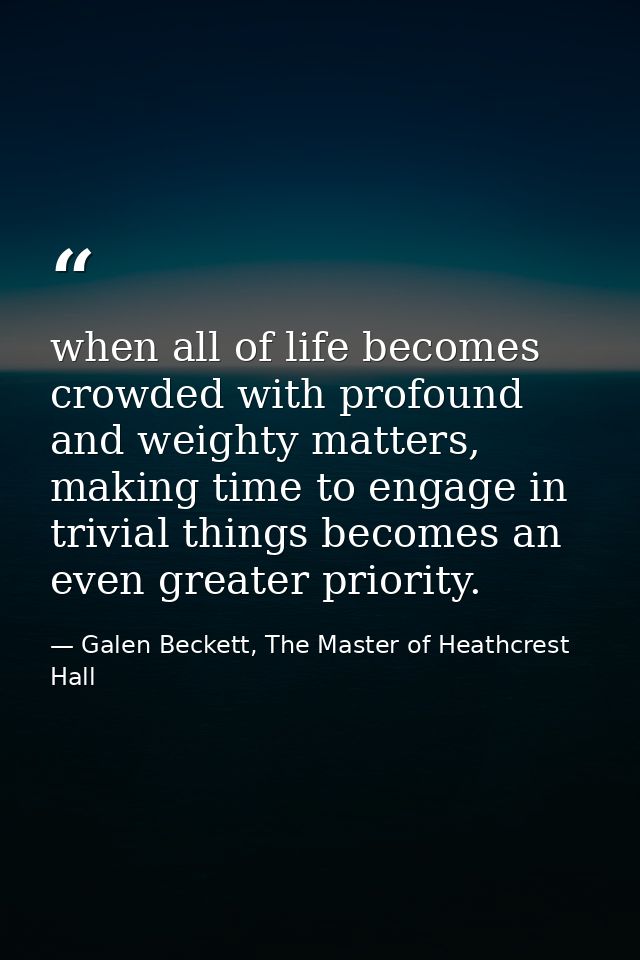 when all of life becomes crowded with profound and weighty matters, making time to engage in trivial things becomes an e — Galen Beckett, The Master of Heathcrest Hall
