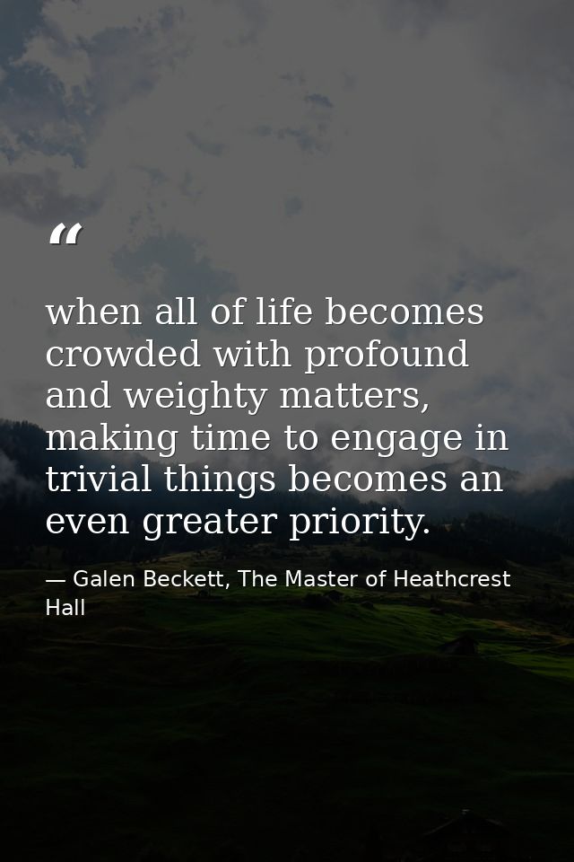 when all of life becomes crowded with profound and weighty matters, making time to engage in trivial things becomes an e — Galen Beckett, The Master of Heathcrest Hall