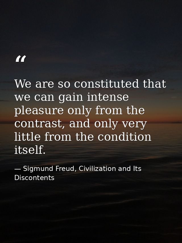 We are so constituted that we can gain intense pleasure only from the contrast, and only very little from the condition  — Sigmund Freud, Civilization and Its Discontents