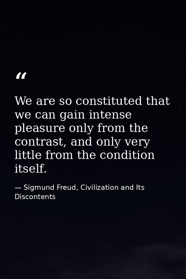 We are so constituted that we can gain intense pleasure only from the contrast, and only very little from the condition  — Sigmund Freud, Civilization and Its Discontents