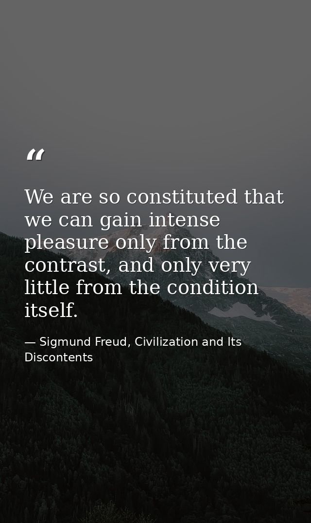 We are so constituted that we can gain intense pleasure only from the contrast, and only very little from the condition  — Sigmund Freud, Civilization and Its Discontents