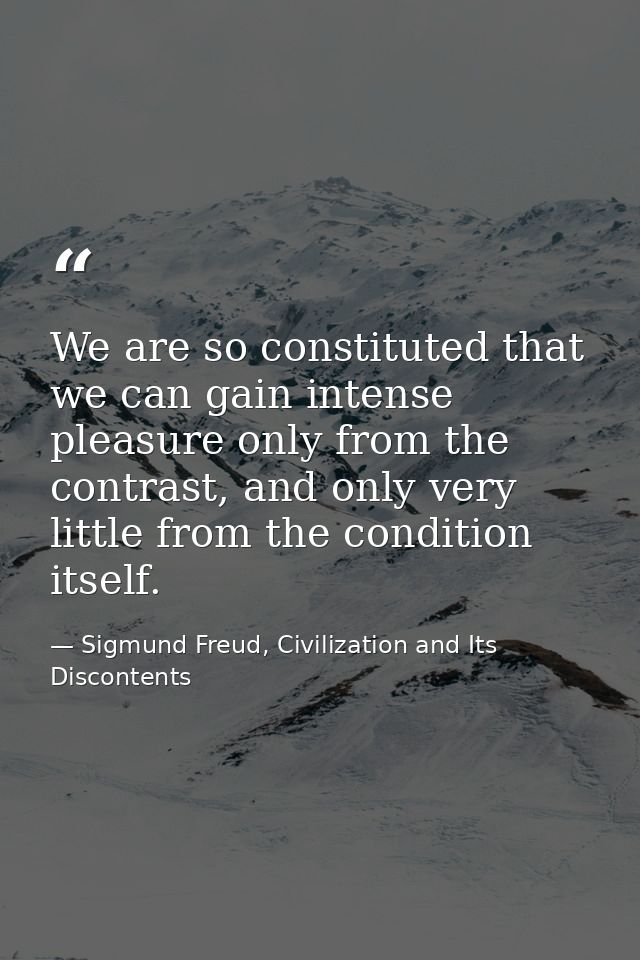 We are so constituted that we can gain intense pleasure only from the contrast, and only very little from the condition  — Sigmund Freud, Civilization and Its Discontents