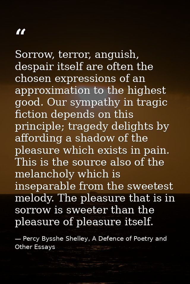 Sorrow, terror, anguish, despair itself are often the chosen expressions of an approximation to the highest good. Our sy — Percy Bysshe Shelley, A Defence of Poetry and Other Essays