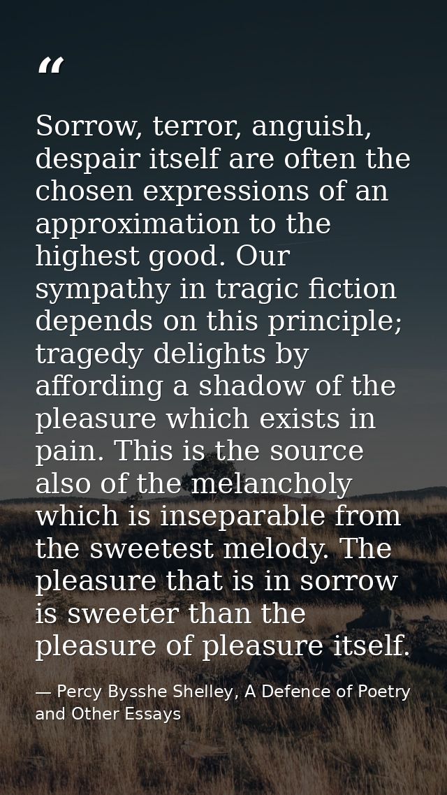 Sorrow, terror, anguish, despair itself are often the chosen expressions of an approximation to the highest good. Our sy — Percy Bysshe Shelley, A Defence of Poetry and Other Essays