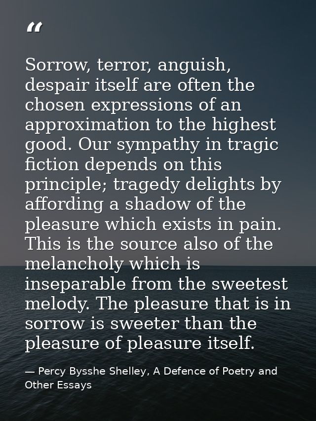 Sorrow, terror, anguish, despair itself are often the chosen expressions of an approximation to the highest good. Our sy — Percy Bysshe Shelley, A Defence of Poetry and Other Essays