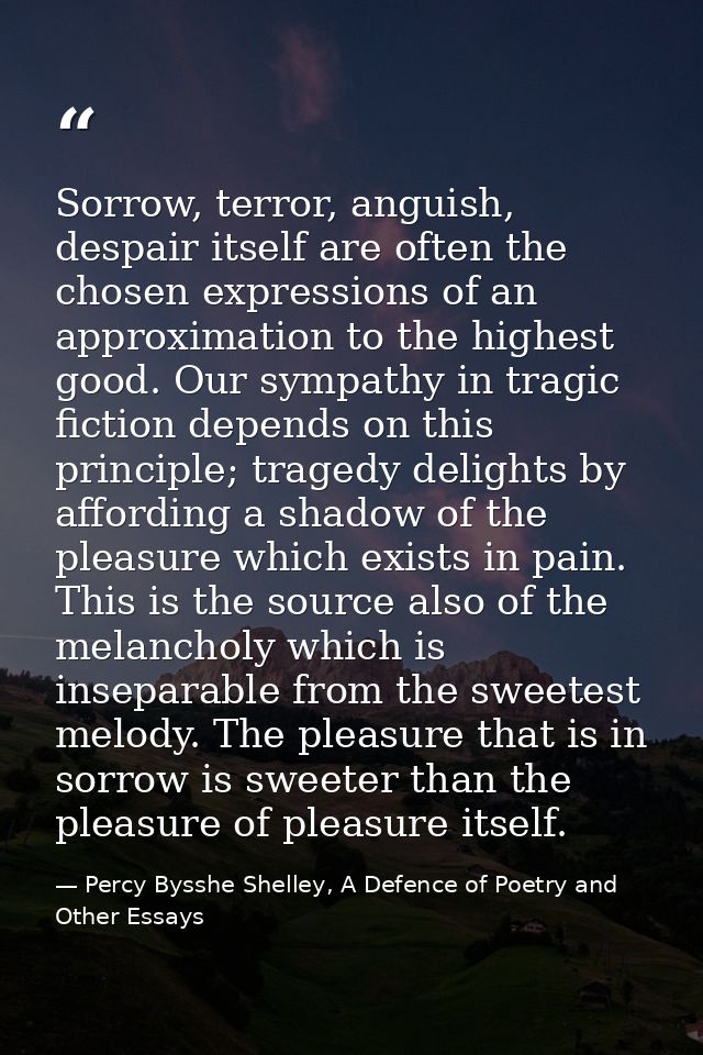 Sorrow, terror, anguish, despair itself are often the chosen expressions of an approximation to the highest good. Our sy — Percy Bysshe Shelley, A Defence of Poetry and Other Essays